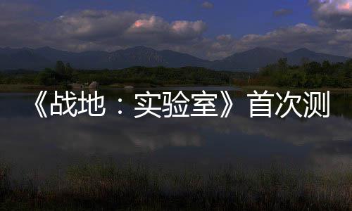 《戰(zhàn)地：實(shí)驗(yàn)室》首次測試本周開啟 測試概念和機(jī)制