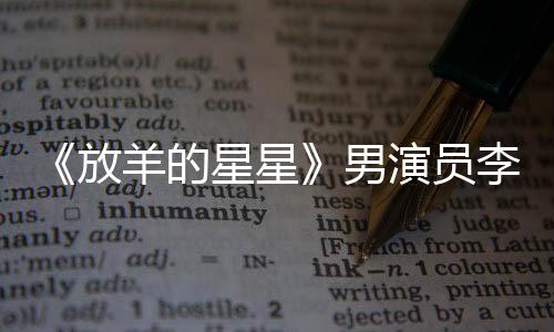 《放羊的星星》男演員李威卷入殺人案 正在接受警方調(diào)查