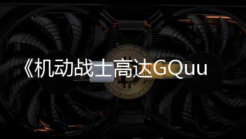 《機動戰(zhàn)士高達GQuuuuuuX》先行版“