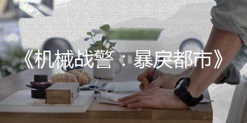 《機(jī)械戰(zhàn)警：暴戾都市》獨(dú)立資料片公布 今夏發(fā)售