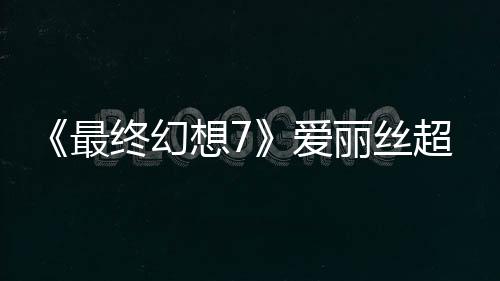 《最終幻想7》愛麗絲超美模型和3D圖 真美若天仙！