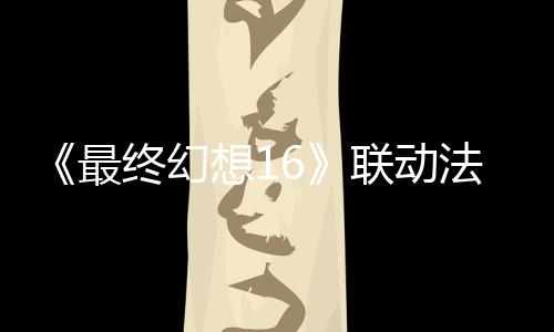 《最終幻想16》聯(lián)動(dòng)法穆蘭名表發(fā)售 唯一頂級款150萬元