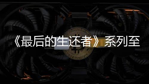 《最后的生還者》系列至今共推出了8個(gè)版本