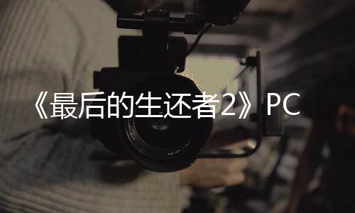 《最后的生還者2》PC版現(xiàn)已發(fā)售 Steam特別好評(píng)、優(yōu)化無(wú)敵