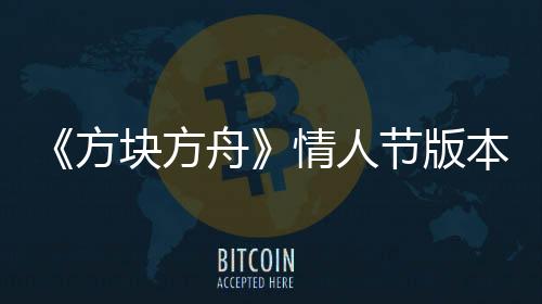 《方塊方舟》情人節(jié)版本甜蜜來襲，浪漫冒險等你開啟