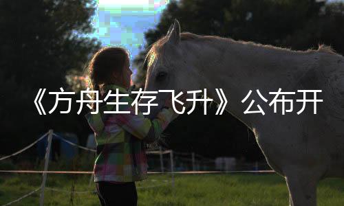 《方舟生存飛升》公布開發(fā)路線，三月更新虛幻5.5引擎