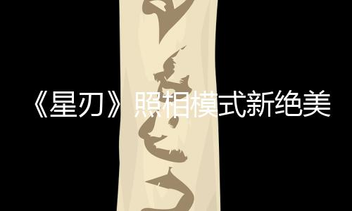 《星刃》照相模式新絕美截圖 妹子身材火辣太美了
