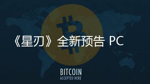 《星刃》全新預(yù)告 PC版將于今年6月發(fā)售