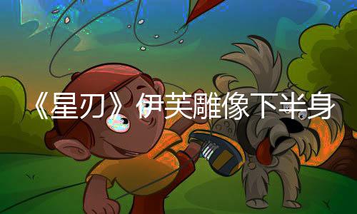 《星刃》伊芙雕像下半身將修改 臀部將更豐滿
