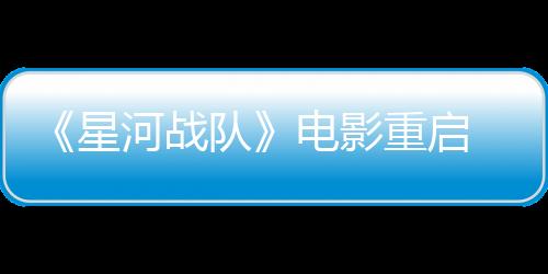 《星河戰(zhàn)隊(duì)》電影重啟 《第九區(qū)》導(dǎo)演執(zhí)導(dǎo)、將忠于原著小說