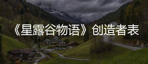 《星露谷物語》創(chuàng)造者表示 雖然歷時(shí)12年但他并不想徹底結(jié)束游戲的開發(fā)