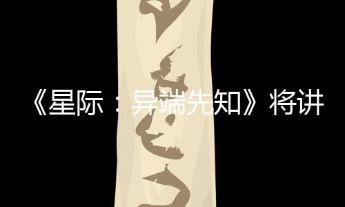 《星際：異端先知》將講述孤獨(dú) 尼爾：本作不會(huì)招人恨