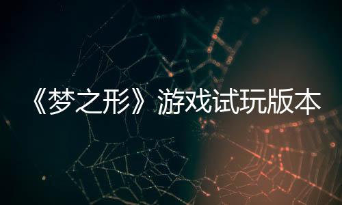 《夢之形》游戲試玩版本更新，新增游戲優(yōu)化及情感表達系統(tǒng)