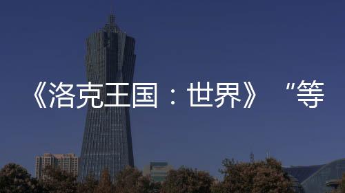 《洛克王國：世界》“等等鴨測試”正式開啟 三端數(shù)據(jù)互通