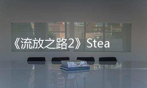 《流放之路2》Steam在線暴跌 從57.8萬(wàn)降至4萬(wàn)左右