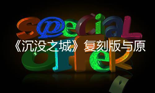 《沉沒之城》復(fù)刻版與原版對比圖 游戲畫質(zhì)大提升