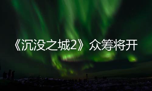 《沉沒之城2》眾籌將開 克蘇魯主題恐怖探索
