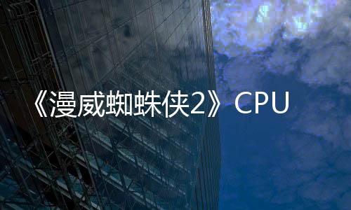 《漫威蜘蛛俠2》CPU測(cè)試 酷睿Ultra 9 285K領(lǐng)先9800X3D