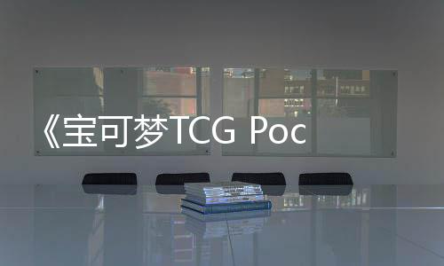 《寶可夢(mèng)TCG Pocket》全球下載量已超1億次