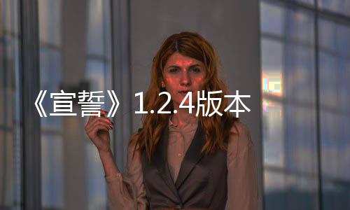 《宣誓》1.2.4版本更新 修復大量崩潰和任務卡死問題