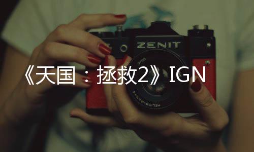 《天國：拯救2》IGN 9分：一部堪比好萊塢大片的中世紀(jì)傳奇