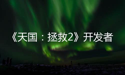 《天國(guó)：拯救2》開(kāi)發(fā)者宣稱游戲劇本長(zhǎng)達(dá)220萬(wàn)字 將打破《博德之門(mén)3》的世界紀(jì)錄
