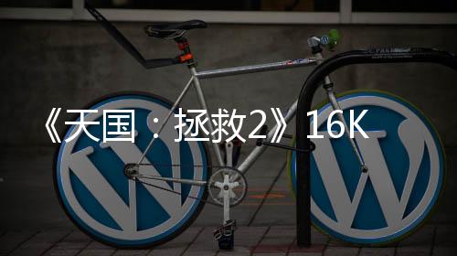 《天國：拯救2》16K分辨率測試 5090可30幀以上游玩