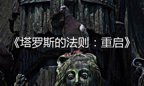 《塔羅斯的法則：重啟》今日震撼發(fā)售！克羅地亞團(tuán)隊(duì)經(jīng)典哲學(xué)解謎游戲煥新歸來(lái)
