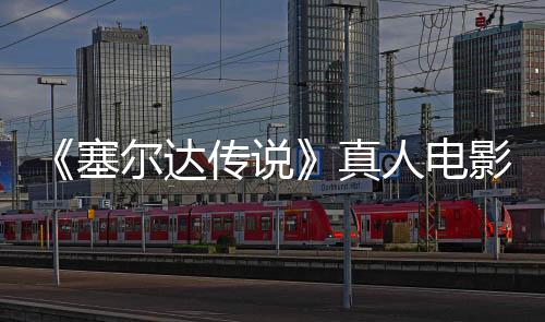 《塞爾達(dá)傳說》真人電影將是三部曲 年底新西蘭開拍
