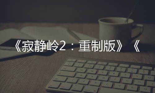 《寂靜嶺2：重制版》《合金裝備：大師合集》國區(qū)解鎖