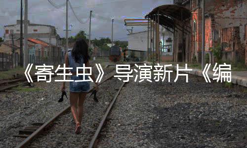 《寄生蟲》導(dǎo)演新片《編號(hào)17》確認(rèn)引進(jìn) 檔期待定