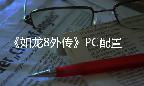 《如龍8外傳》PC配置需求公布 GTX1650顯卡就能玩