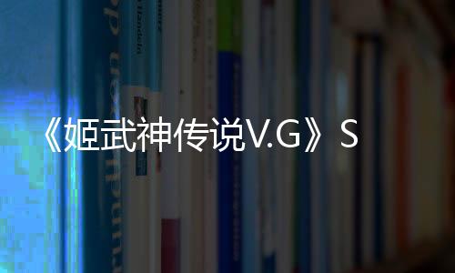 《姬武神傳說V.G》Steam頁面上線 5月29日發(fā)售