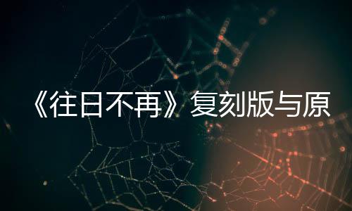 《往日不再》復(fù)刻版與原版對比視頻 幾乎一模一樣
