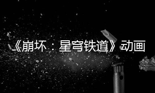《崩壞：星穹鐵道》動(dòng)畫短片：「那安息的長(zhǎng)夜」