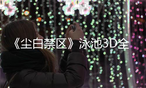《塵白禁區(qū)》泳池3D全景視頻 欣賞泳裝美少女