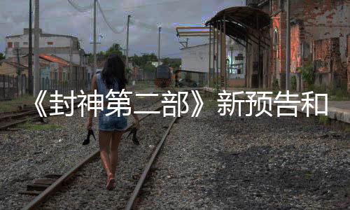 《封神第二部》新預(yù)告和劇照 大年初一看中國神話