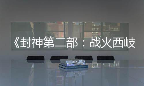 《封神第二部：戰(zhàn)火西岐》“壁繪納?！卑娼巧?初一上映