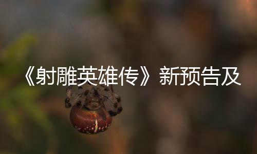 《射雕英雄傳》新預(yù)告及宣傳圖 預(yù)售票房突破1億