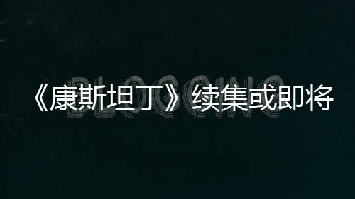《康斯坦丁》續(xù)集或即將到來 基努感到“很興奮”