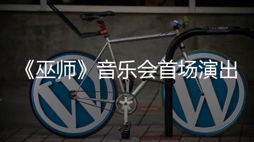 《巫師》音樂(lè)會(huì)首場(chǎng)演出將在德國(guó)科隆舉辦 中國(guó)站籌備中
