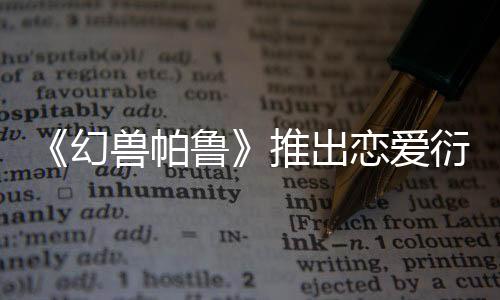 《幻獸帕魯》推出戀愛衍生作品 現(xiàn)已上線Steam