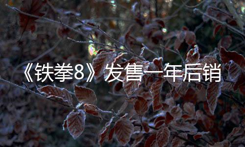 《鐵拳8》發(fā)售一年后銷量達(dá)到300萬套 新角色安娜戰(zhàn)斗展示