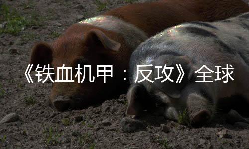 《鐵血機(jī)甲：反攻》全球登陸Steam、Xbox、PlayStation、Nintendo Switch