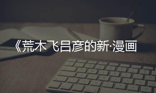 《荒木飛呂彥的新·漫畫術(shù) 反派的制作方法》中表達(dá)了對AI生成的擔(dān)憂
