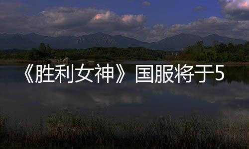 《勝利女神》國服將于5月15日推出 疑似聯(lián)動慶余年