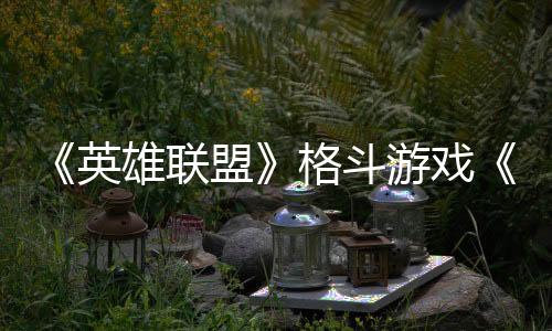 《英雄聯(lián)盟》格斗游戲《2XKO》3月全球測試延期