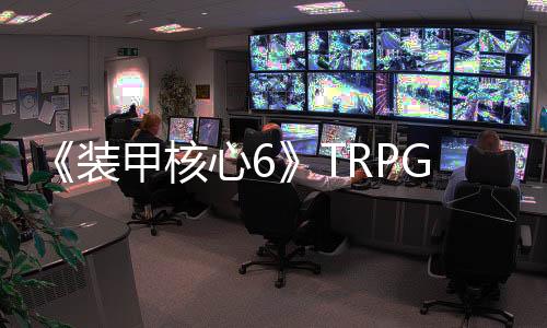 《裝甲核心6》TRPG正式發(fā)售 精致還原游戲精彩故事