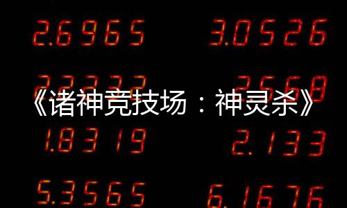 《諸神競(jìng)技場(chǎng)：神靈殺》——三國(guó)殺競(jìng)品，重磅來(lái)襲？