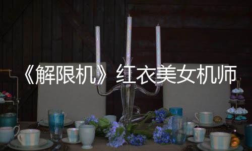 《解限機(jī)》紅衣美女機(jī)師視頻 身材和顏值很棒！